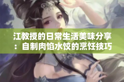 江教授的日常生活美味分享：自制肉馅水饺的烹饪技巧与乐趣