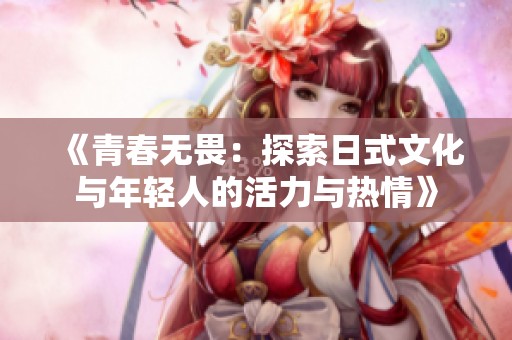 《青春无畏：探索日式文化与年轻人的活力与热情》