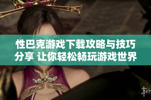 性巴克游戏下载攻略与技巧分享 让你轻松畅玩游戏世界