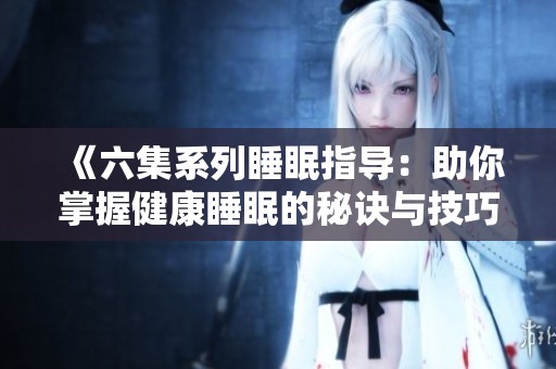 《六集系列睡眠指导：助你掌握健康睡眠的秘诀与技巧》