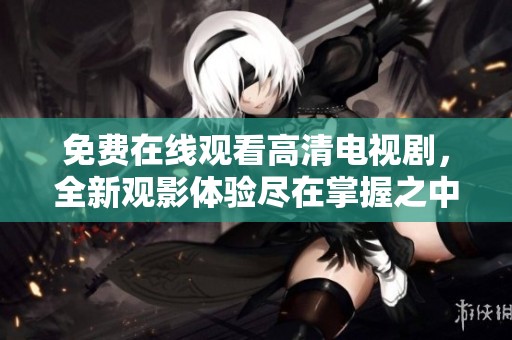 免费在线观看高清电视剧，全新观影体验尽在掌握之中！
