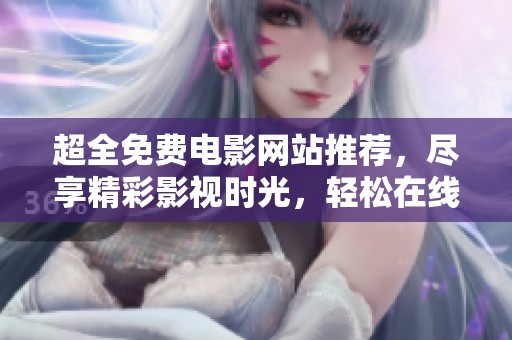 超全免费电影网站推荐，尽享精彩影视时光，轻松在线免费观看优秀影片