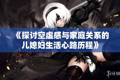 《探讨空虚感与家庭关系的儿媳妇生活心路历程》