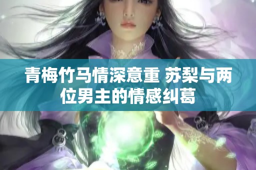 青梅竹马情深意重 苏梨与两位男主的情感纠葛