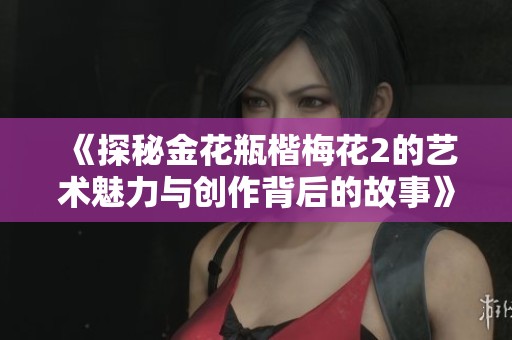 《探秘金花瓶楷梅花2的艺术魅力与创作背后的故事》