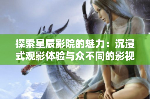 探索星辰影院的魅力：沉浸式观影体验与众不同的影视享受