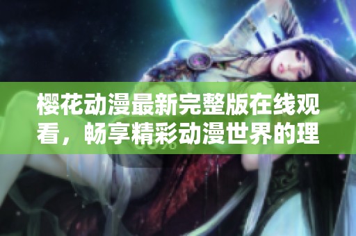 樱花动漫最新完整版在线观看，畅享精彩动漫世界的理想选择
