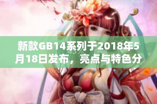 新款GB14系列于2018年5月18日发布，亮点与特色分析全面呈现