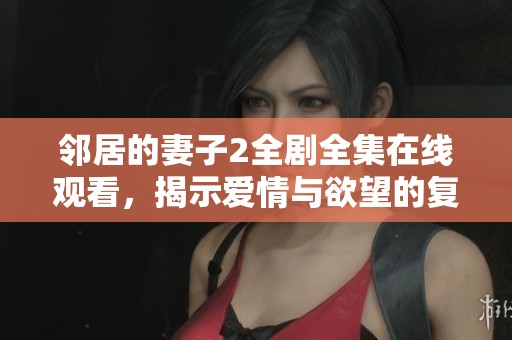 邻居的妻子2全剧全集在线观看，揭示爱情与欲望的复杂关系
