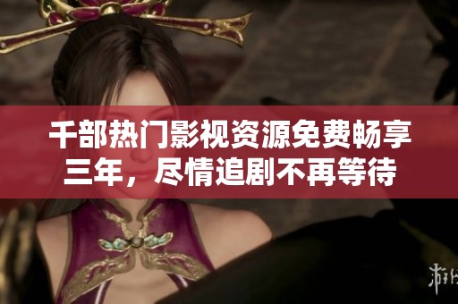 千部热门影视资源免费畅享三年，尽情追剧不再等待