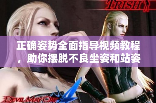 正确姿势全面指导视频教程，助你摆脱不良坐姿和站姿困扰