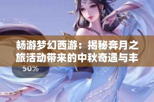 畅游梦幻西游：揭秘奔月之旅活动带来的中秋奇遇与丰厚奖励