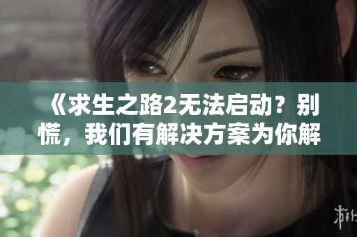 《求生之路2无法启动？别慌，我们有解决方案为你解忧！》