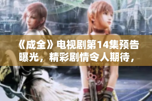 《成全》电视剧第14集预告曝光，精彩剧情令人期待，快来观看吧！