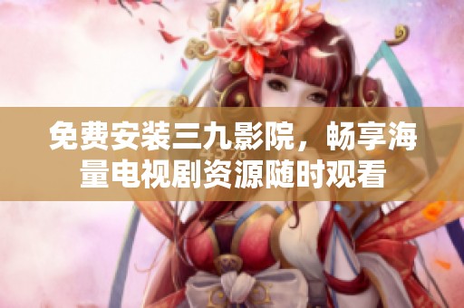 免费安装三九影院，畅享海量电视剧资源随时观看
