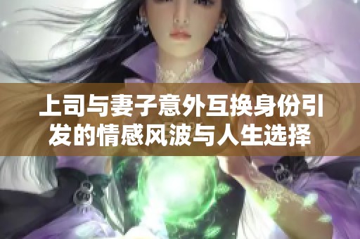 上司与妻子意外互换身份引发的情感风波与人生选择
