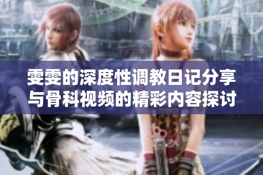 雯雯的深度性调教日记分享与骨科视频的精彩内容探讨