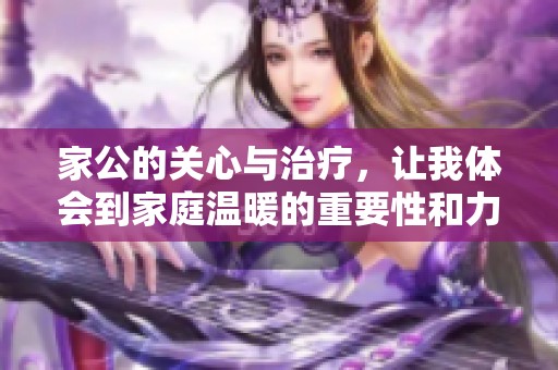 家公的关心与治疗，让我体会到家庭温暖的重要性和力量