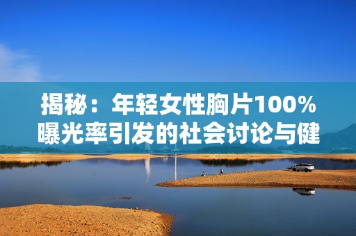 揭秘：年轻女性胸片100%曝光率引发的社会讨论与健康关注