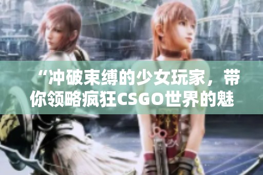 “冲破束缚的少女玩家，带你领略疯狂CSGO世界的魅力”