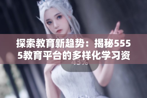 探索教育新趋势：揭秘5555教育平台的多样化学习资源与创新课程