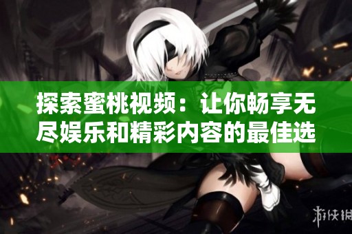 探索蜜桃视频：让你畅享无尽娱乐和精彩内容的最佳选择