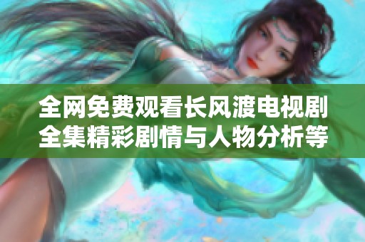 全网免费观看长风渡电视剧全集精彩剧情与人物分析等你来探索