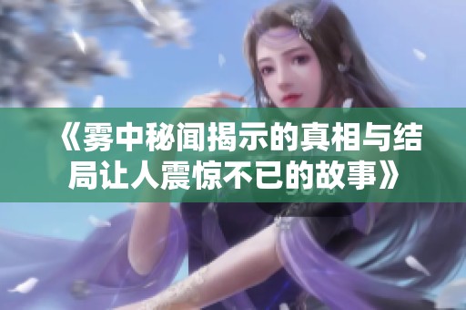 《雾中秘闻揭示的真相与结局让人震惊不已的故事》