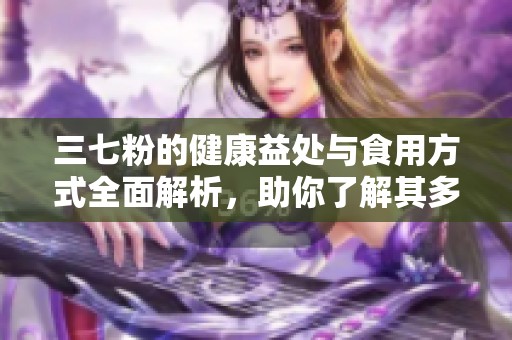 三七粉的健康益处与食用方式全面解析，助你了解其多重作用