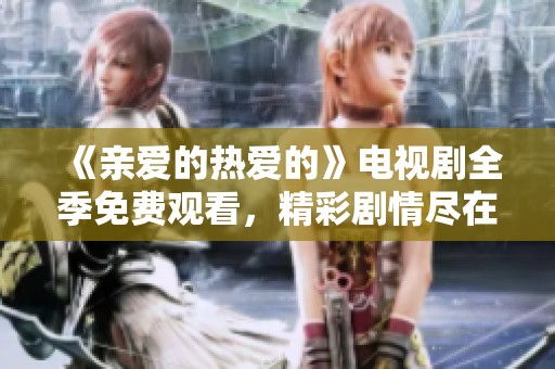 《亲爱的热爱的》电视剧全季免费观看，精彩剧情尽在掌握中