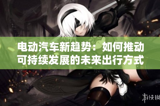 电动汽车新趋势：如何推动可持续发展的未来出行方式
