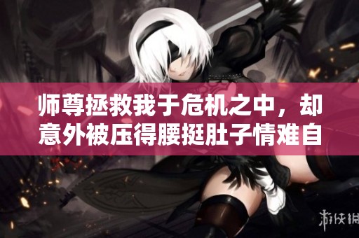 师尊拯救我于危机之中，却意外被压得腰挺肚子情难自禁