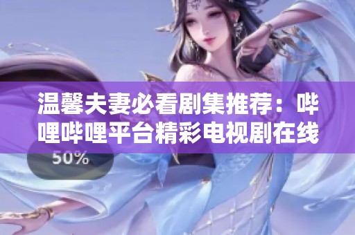 温馨夫妻必看剧集推荐：哔哩哔哩平台精彩电视剧在线播放指南