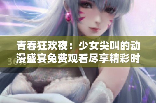 青春狂欢夜：少女尖叫的动漫盛宴免费观看尽享精彩时刻
