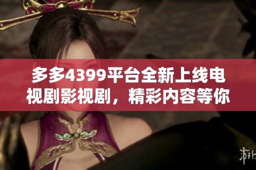 多多4399平台全新上线电视剧影视剧，精彩内容等你来发现
