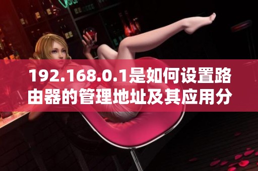 192.168.0.1是如何设置路由器的管理地址及其应用分享