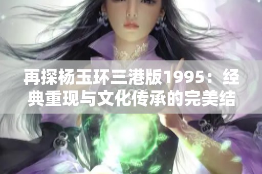 再探杨玉环三港版1995：经典重现与文化传承的完美结合