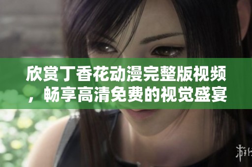 欣赏丁香花动漫完整版视频，畅享高清免费的视觉盛宴与感人故事