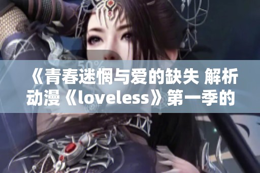 《青春迷惘与爱的缺失 解析动漫《loveless》第一季的情感世界与成长旅程》