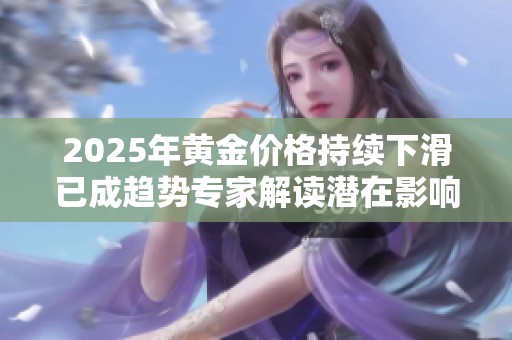 2025年黄金价格持续下滑已成趋势专家解读潜在影响与应对策略