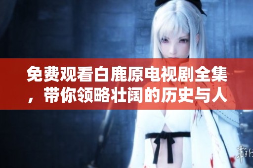 免费观看白鹿原电视剧全集，带你领略壮阔的历史与人性故事