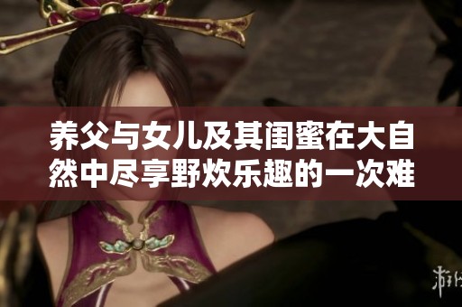 养父与女儿及其闺蜜在大自然中尽享野炊乐趣的一次难忘体验