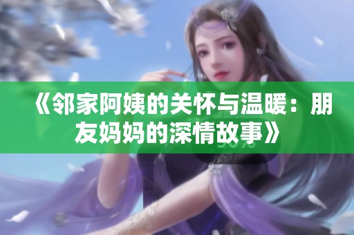 《邻家阿姨的关怀与温暖：朋友妈妈的深情故事》