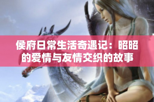 侯府日常生活奇遇记：昭昭的爱情与友情交织的故事