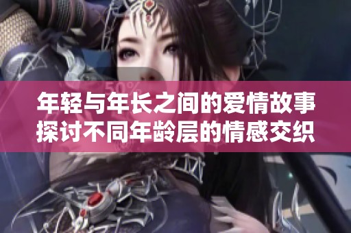 年轻与年长之间的爱情故事探讨不同年龄层的情感交织与生活磨合