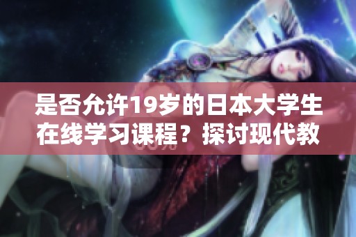 是否允许19岁的日本大学生在线学习课程？探讨现代教育的新趋势。