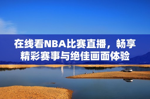 在线看NBA比赛直播，畅享精彩赛事与绝佳画面体验