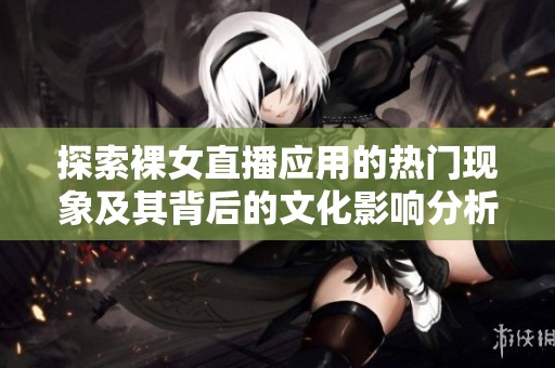 探索裸女直播应用的热门现象及其背后的文化影响分析