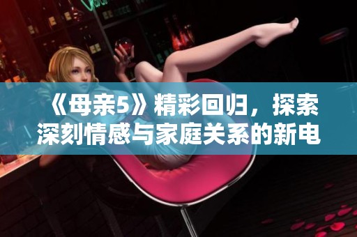 《母亲5》精彩回归，探索深刻情感与家庭关系的新电视剧！