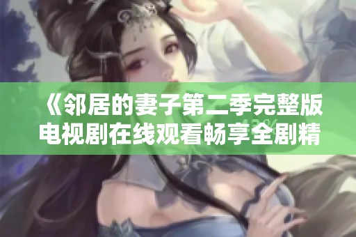 《邻居的妻子第二季完整版电视剧在线观看畅享全剧精彩》